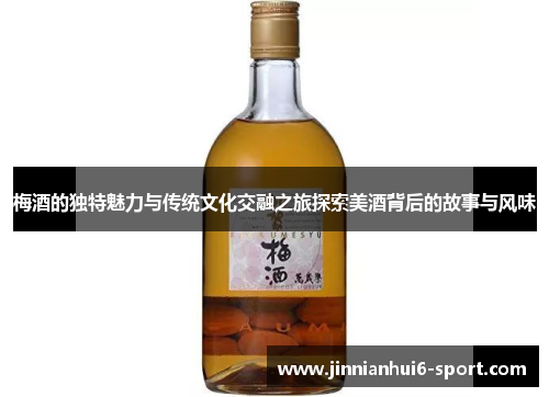 梅酒的独特魅力与传统文化交融之旅探索美酒背后的故事与风味