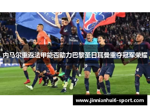 内马尔重返法甲能否助力巴黎圣日耳曼重夺冠军荣耀
