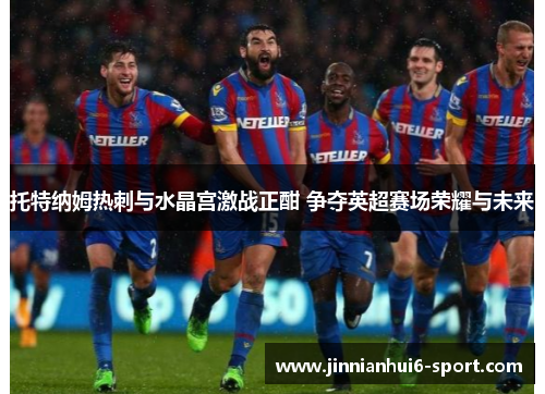 托特纳姆热刺与水晶宫激战正酣 争夺英超赛场荣耀与未来