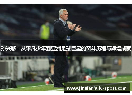 孙兴慜：从平凡少年到亚洲足球巨星的奋斗历程与辉煌成就