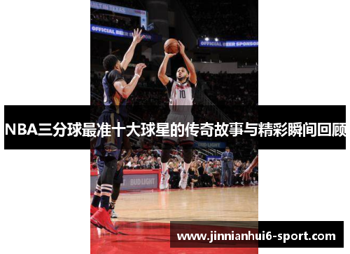 NBA三分球最准十大球星的传奇故事与精彩瞬间回顾