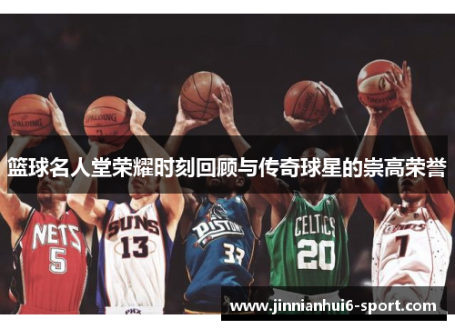 篮球名人堂荣耀时刻回顾与传奇球星的崇高荣誉