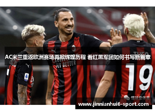AC米兰重返欧洲赛场再掀辉煌历程 看红黑军团如何书写新篇章