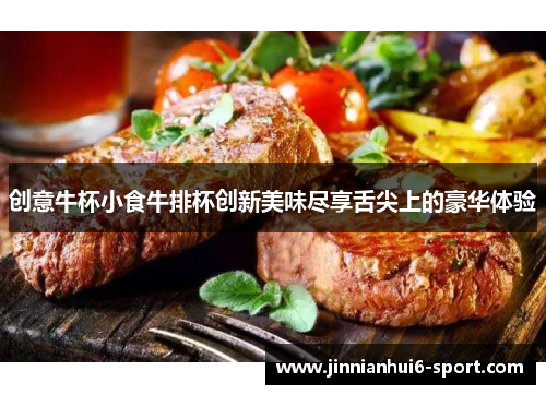 创意牛杯小食牛排杯创新美味尽享舌尖上的豪华体验