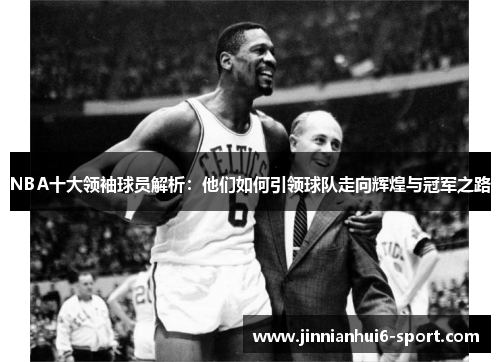 NBA十大领袖球员解析：他们如何引领球队走向辉煌与冠军之路