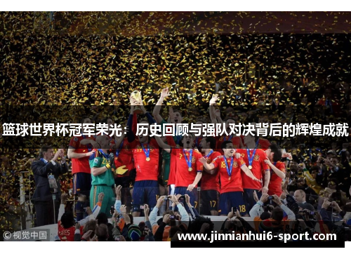 篮球世界杯冠军荣光：历史回顾与强队对决背后的辉煌成就