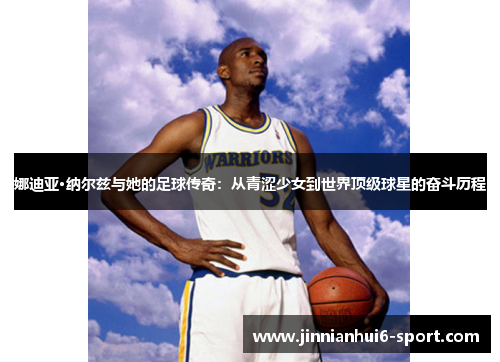 娜迪亚·纳尔兹与她的足球传奇：从青涩少女到世界顶级球星的奋斗历程