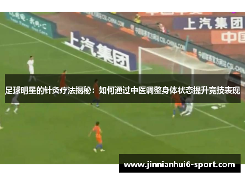 足球明星的针灸疗法揭秘：如何通过中医调整身体状态提升竞技表现