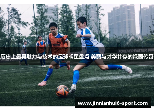 历史上最具魅力与技术的足球明星盘点 美丽与才华并存的绿茵传奇