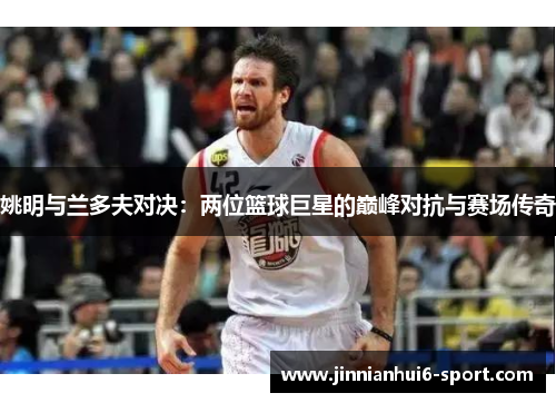 姚明与兰多夫对决：两位篮球巨星的巅峰对抗与赛场传奇