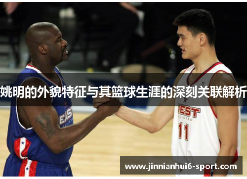 姚明的外貌特征与其篮球生涯的深刻关联解析