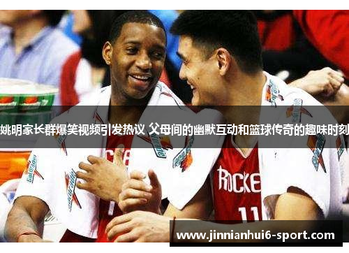 姚明家长群爆笑视频引发热议 父母间的幽默互动和篮球传奇的趣味时刻