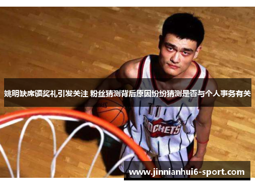 姚明缺席颁奖礼引发关注 粉丝猜测背后原因纷纷猜测是否与个人事务有关