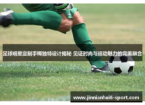 足球明星定制手镯独特设计揭秘 见证时尚与运动魅力的完美融合