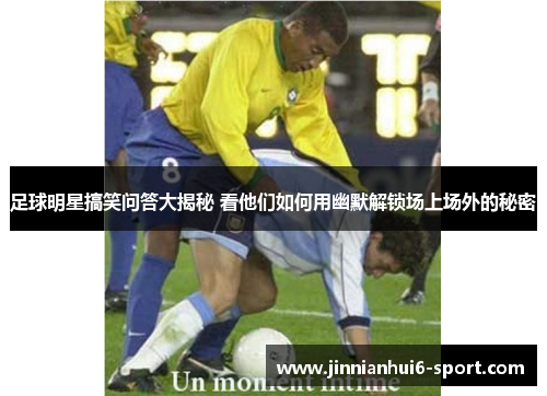 足球明星搞笑问答大揭秘 看他们如何用幽默解锁场上场外的秘密