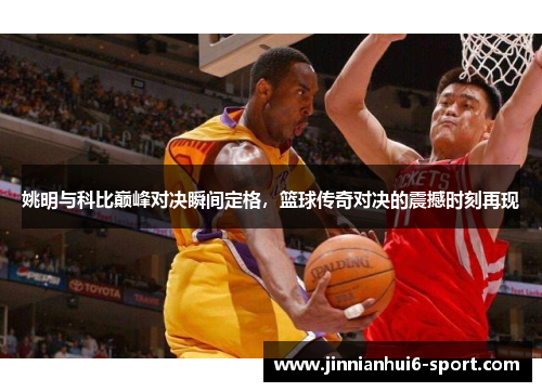 姚明与科比巅峰对决瞬间定格，篮球传奇对决的震撼时刻再现