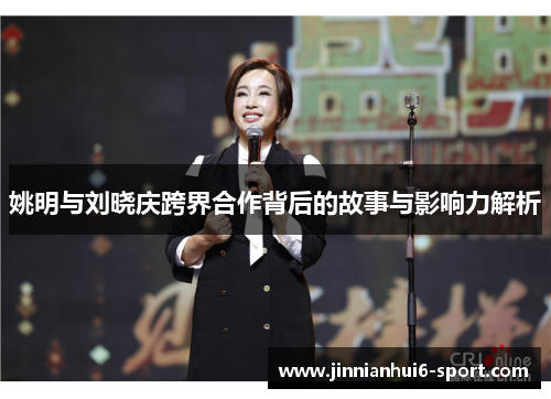 姚明与刘晓庆跨界合作背后的故事与影响力解析