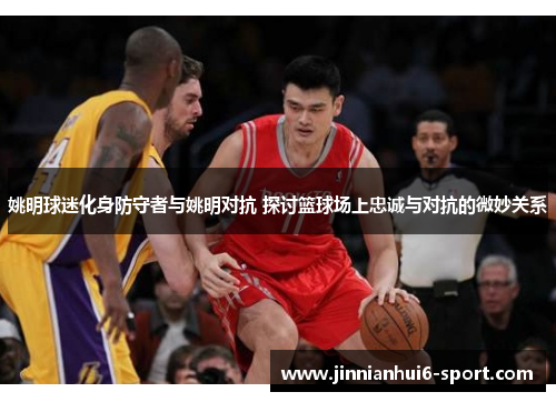 姚明球迷化身防守者与姚明对抗 探讨篮球场上忠诚与对抗的微妙关系