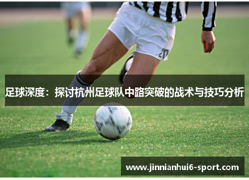 足球深度：探讨杭州足球队中路突破的战术与技巧分析
