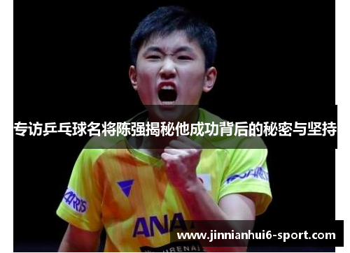 专访乒乓球名将陈强揭秘他成功背后的秘密与坚持