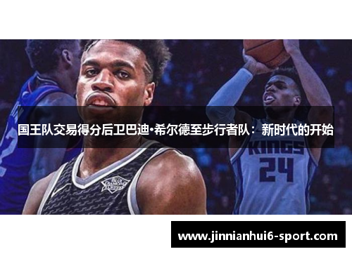 国王队交易得分后卫巴迪·希尔德至步行者队：新时代的开始