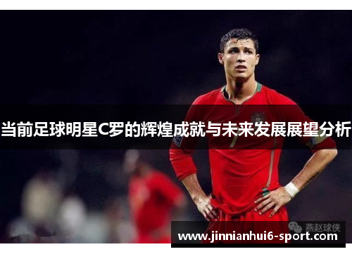 当前足球明星C罗的辉煌成就与未来发展展望分析