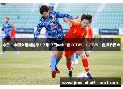 今日！中国女足新消息！7月17日中央5套CCTV5、CCTV5＋直播节目表