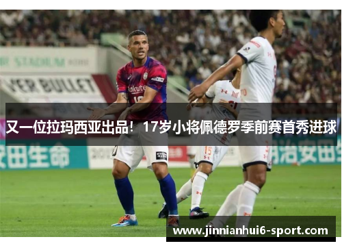 又一位拉玛西亚出品！17岁小将佩德罗季前赛首秀进球