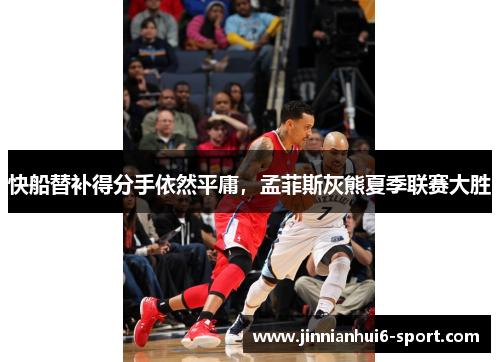 快船替补得分手依然平庸，孟菲斯灰熊夏季联赛大胜